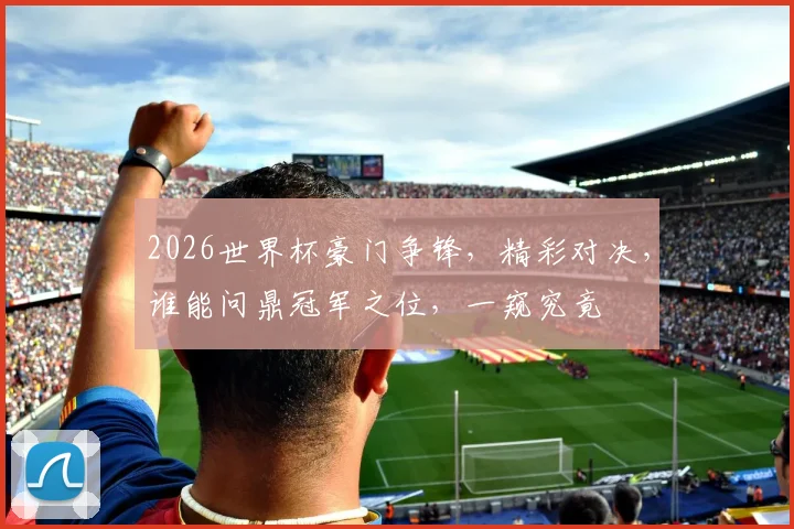 2026世界杯豪门争锋，精彩对决，谁能问鼎冠军之位，一窥究竟