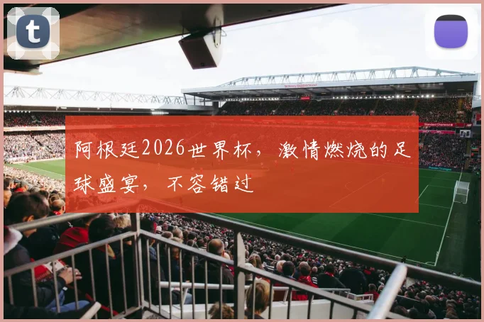 阿根廷2026世界杯，激情燃烧的足球盛宴，不容错过