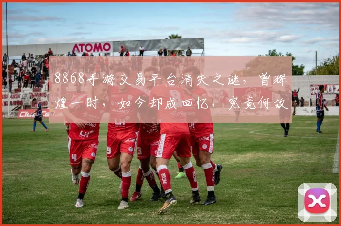 8868手游交易平台消失之谜，曾辉煌一时，如今却成回忆，究竟何故
