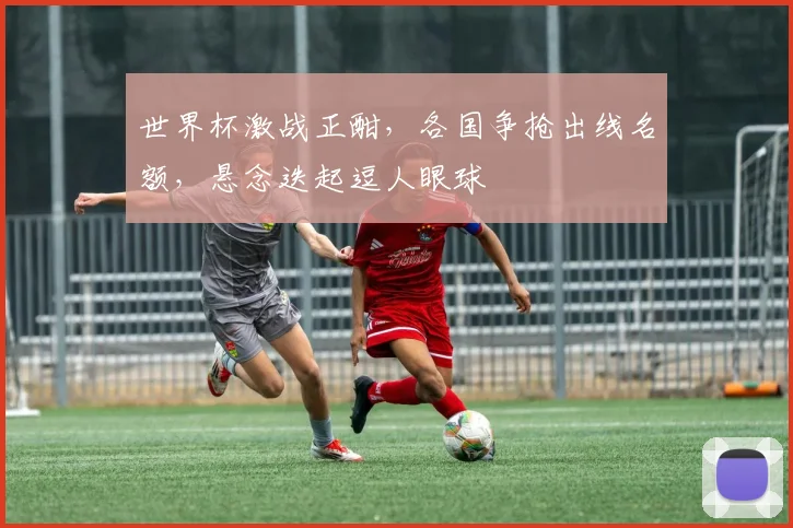 世界杯激战正酣，各国争抢出线名额，悬念迭起逗人眼球