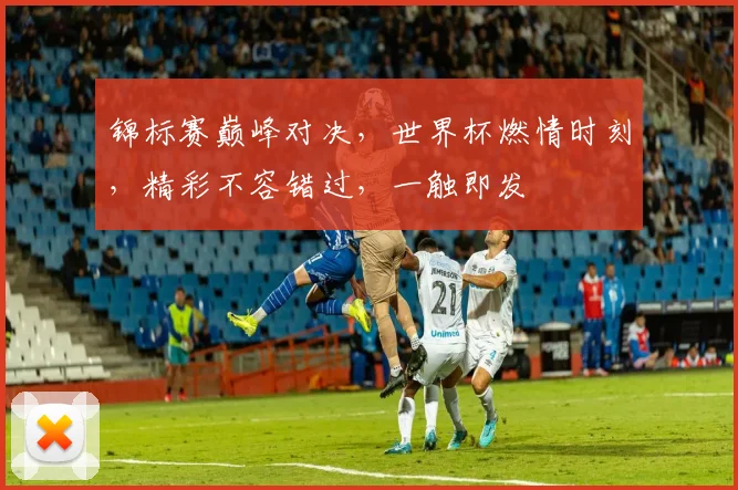 锦标赛巅峰对决，世界杯燃情时刻，精彩不容错过，一触即发