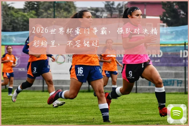 2026世界杯豪门争霸，强队对决精彩纷呈，不容错过
