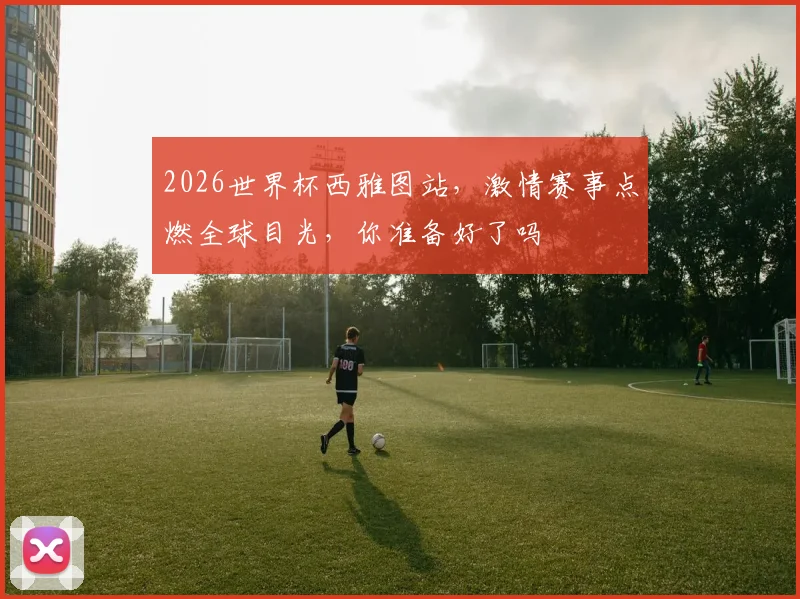 2026世界杯西雅图站，激情赛事点燃全球目光，你准备好了吗