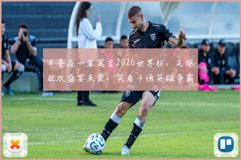 辛普森一家寓言2026世界杯，足球狂欢盛宴来袭，笑看卡通英雄争霸赛