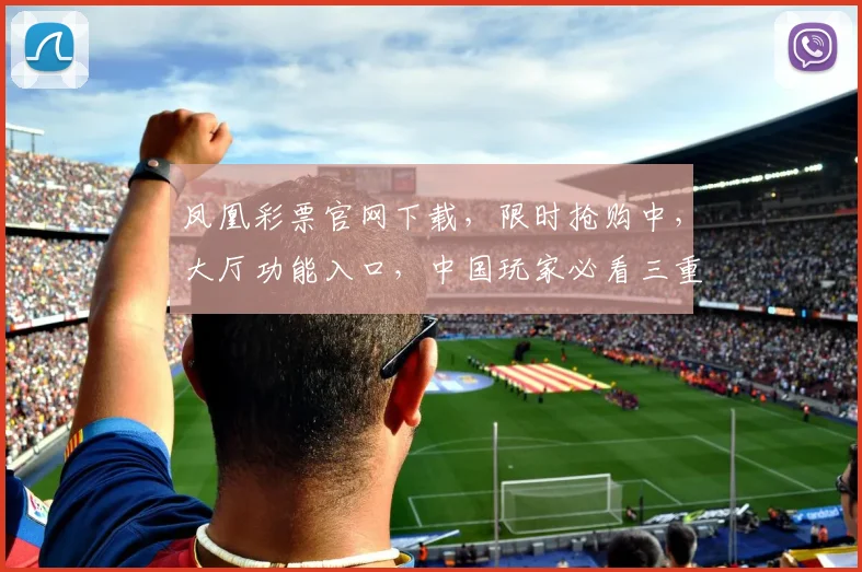 凤凰彩票官网下载，限时抢购中，大厅功能入口，中国玩家必看三重礼遇，速来体验