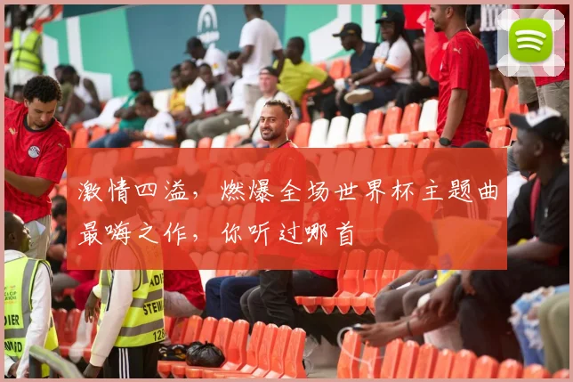 激情四溢，燃爆全场世界杯主题曲最嗨之作，你听过哪首