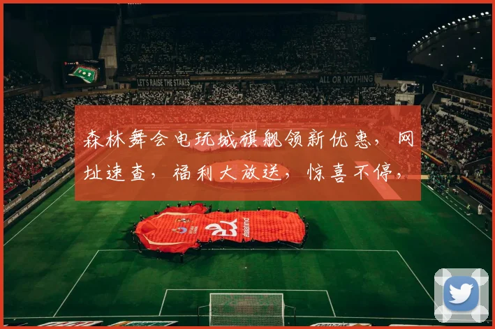 森林舞会电玩城旗舰领新优惠，网址速查，福利大放送，惊喜不停，速抢