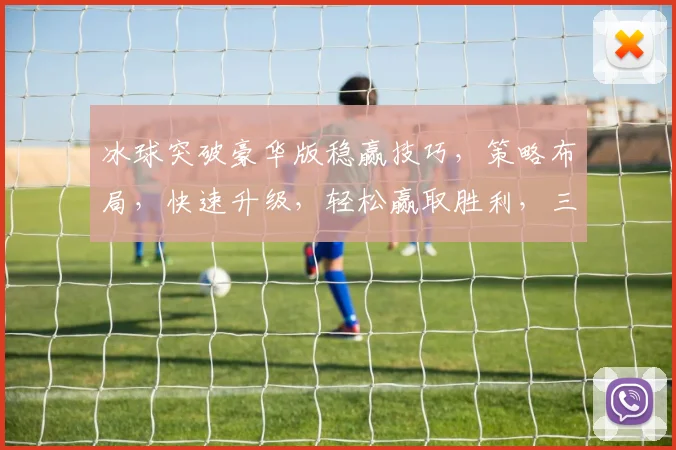 冰球突破豪华版稳赢技巧，策略布局，快速升级，轻松赢取胜利，三步走攻略