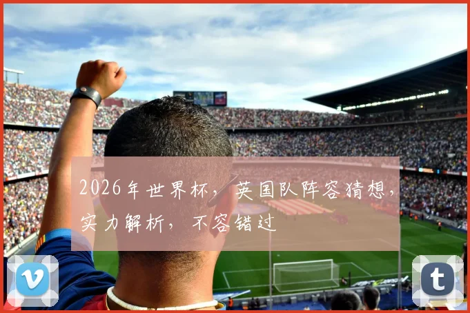 2026年世界杯，英国队阵容猜想，实力解析，不容错过