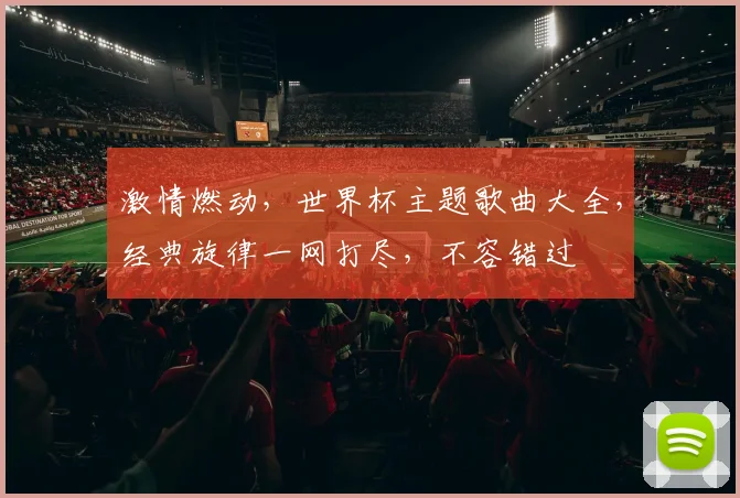 激情燃动，世界杯主题歌曲大全，经典旋律一网打尽，不容错过