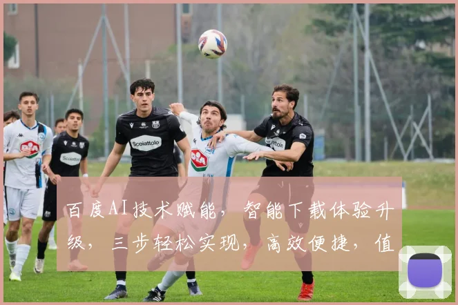 百度AI技术赋能，智能下载体验升级，三步轻松实现，高效便捷，值得体验