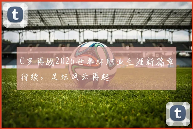 C罗再战2026世界杯职业生涯新篇章待续，足坛风云再起